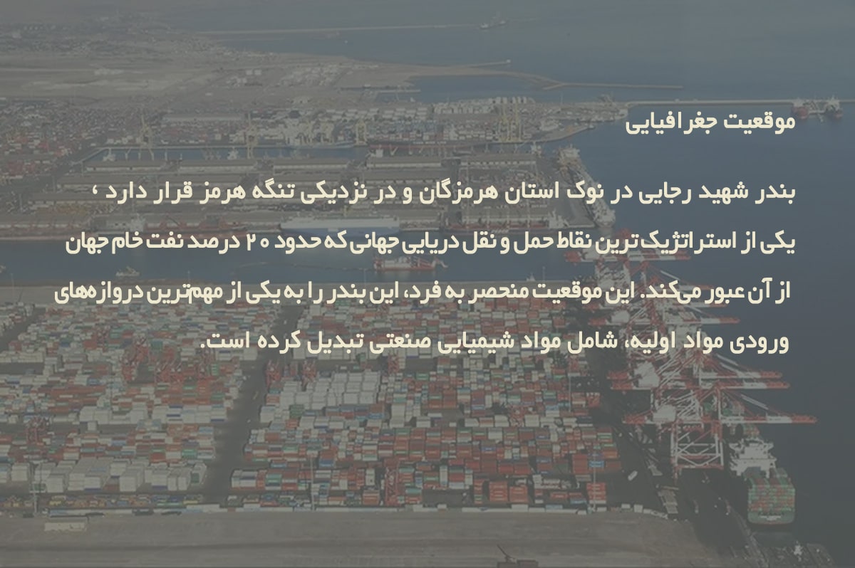 موقعیت جغرافیایی بندر شهید رجایی در نوک استان هرمزگان و در نزدیکی تنگه هرمز قرار دارد – یکی از استراتژیک‌ترین نقاط حمل و نقل دریایی جهانی که حدود 20 درصد نفت خام جهان از آن عبور می‌کند. این موقعیت منحصر به فرد، این بندر را به یکی از مهم‌ترین دروازه‌های ورودی مواد اولیه، شامل مواد شیمیایی صنعتی تبدیل کرده است.
